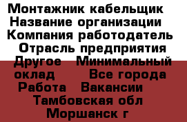 Монтажник-кабельщик › Название организации ­ Компания-работодатель › Отрасль предприятия ­ Другое › Минимальный оклад ­ 1 - Все города Работа » Вакансии   . Тамбовская обл.,Моршанск г.